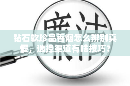 钻石软珍品香烟怎么辨别真假，选择渠道有啥技巧？